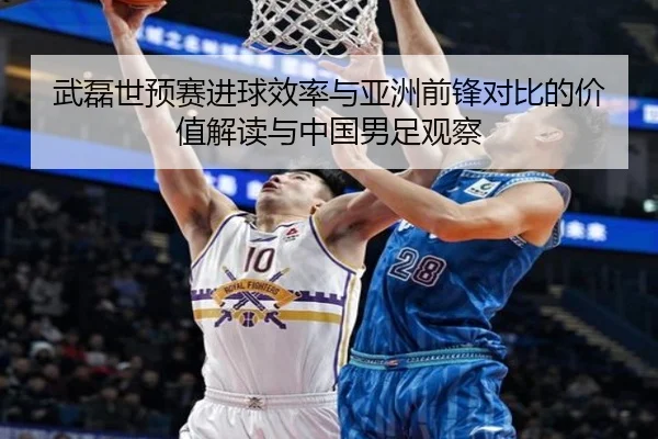 武磊世预赛进球效率与亚洲前锋对比的价值解读与中国男足观察 | kaiyun