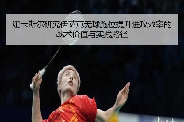 纽卡斯尔研究伊萨克无球跑位提升进攻效率的战术价值与实践路径 - kaiyun