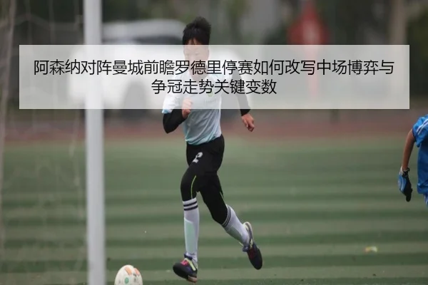 阿森纳对阵曼城前瞻罗德里停赛如何改写中场博弈与争冠走势关键变数 | kaiyun