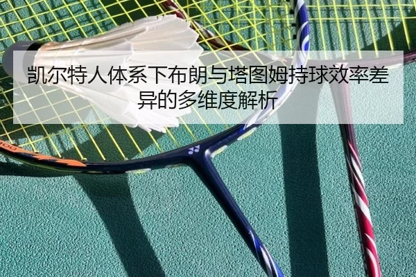 凯尔特人体系下布朗与塔图姆持球效率差异的多维度解析 | kaiyun