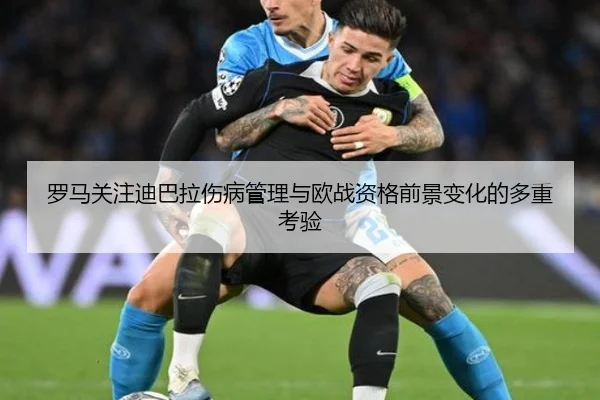 罗马关注迪巴拉伤病管理与欧战资格前景变化的多重考验（kaiyun）