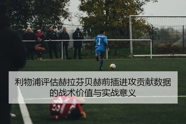 利物浦评估赫拉芬贝赫前插进攻贡献数据的战术价值与实战意义 | kaiyun