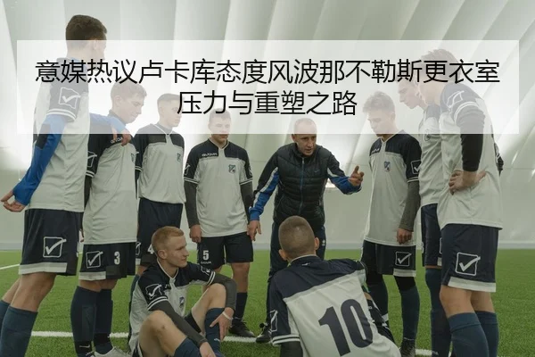 意媒热议卢卡库态度风波那不勒斯更衣室压力与重塑之路 | kaiyun