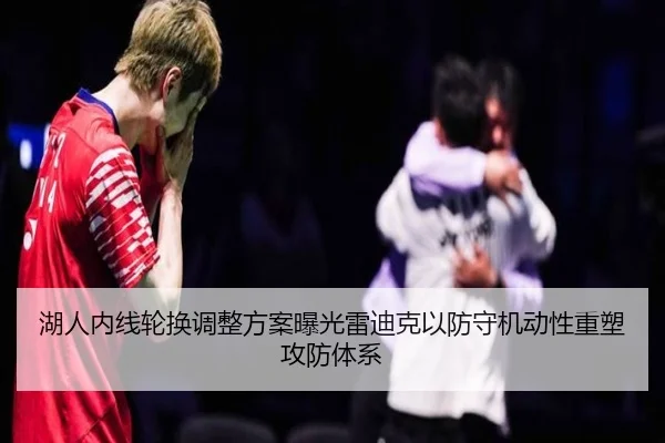 湖人内线轮换调整方案曝光雷迪克以防守机动性重塑攻防体系 | kaiyun