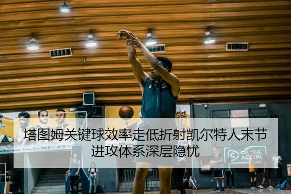 塔图姆关键球效率走低折射凯尔特人末节进攻体系深层隐忧 | kaiyun